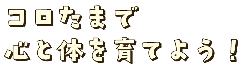 コロたまで心と体を育てよう！