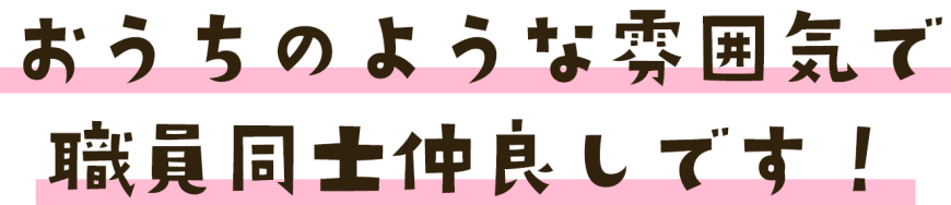 おうちのような雰囲気で職員同士仲良しです！